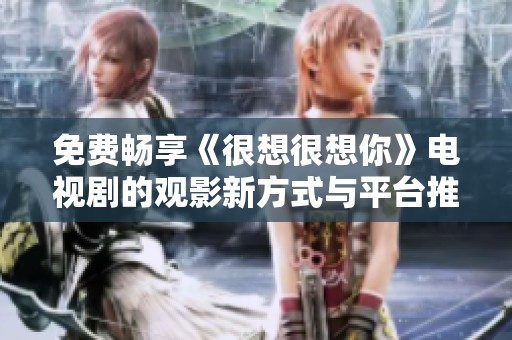 免费畅享《很想很想你》电视剧的观影新方式与平台推荐