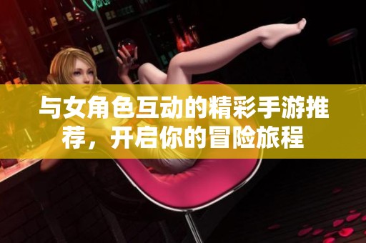 与女角色互动的精彩手游推荐，开启你的冒险旅程