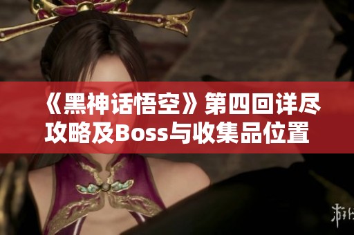 《黑神话悟空》第四回详尽攻略及Boss与收集品位置指南