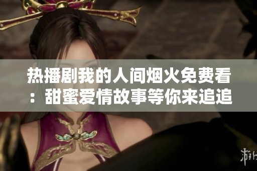 热播剧我的人间烟火免费看：甜蜜爱情故事等你来追追追