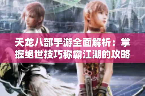天龙八部手游全面解析：掌握绝世技巧称霸江湖的攻略宝典