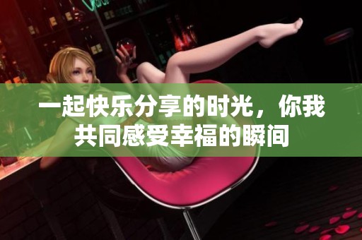 一起快乐分享的时光，你我共同感受幸福的瞬间
