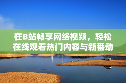 在B站畅享网络视频，轻松在线观看热门内容与新番动漫