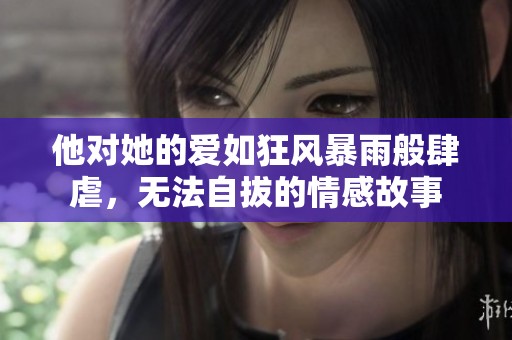 他对她的爱如狂风暴雨般肆虐，无法自拔的情感故事