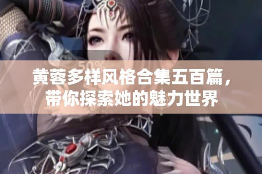 黄蓉多样风格合集五百篇，带你探索她的魅力世界