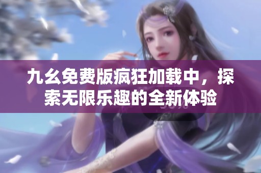 九幺免费版疯狂加载中，探索无限乐趣的全新体验
