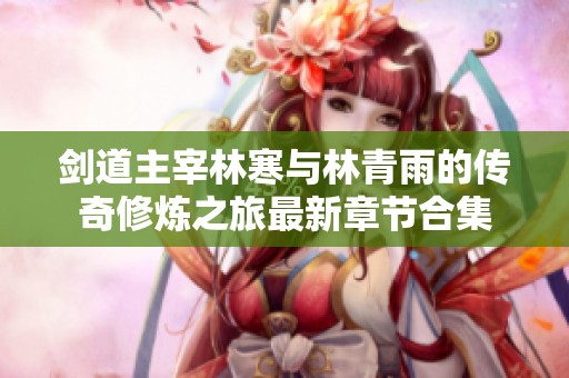 剑道主宰林寒与林青雨的传奇修炼之旅最新章节合集