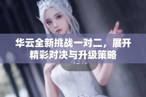 华云全新挑战一对二，展开精彩对决与升级策略