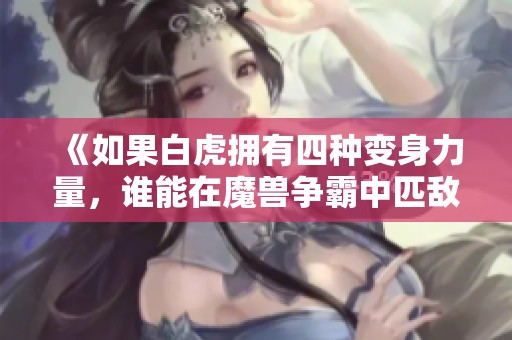 《如果白虎拥有四种变身力量，谁能在魔兽争霸中匹敌她》