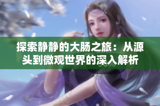 探索静静的大肠之旅：从源头到微观世界的深入解析