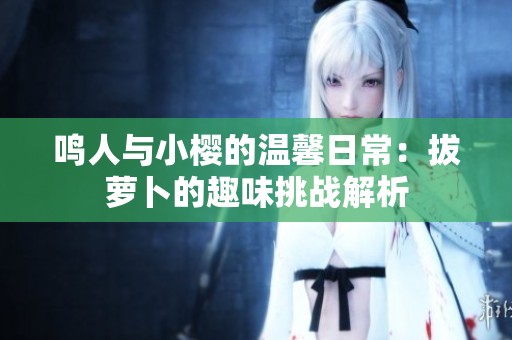 鸣人与小樱的温馨日常：拔萝卜的趣味挑战解析