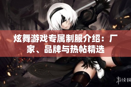 炫舞游戏专属制服介绍：厂家、品牌与热帖精选