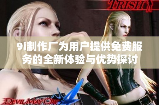 9i制作厂为用户提供免费服务的全新体验与优势探讨