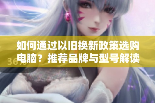 如何通过以旧换新政策选购电脑？推荐品牌与型号解读