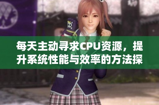 每天主动寻求CPU资源，提升系统性能与效率的方法探讨