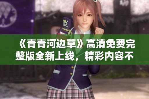 《青青河边草》高清免费完整版全新上线，精彩内容不要错过