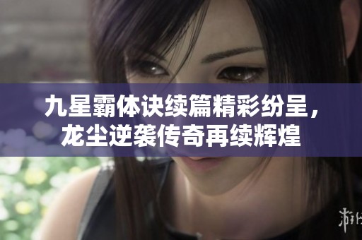 九星霸体诀续篇精彩纷呈，龙尘逆袭传奇再续辉煌