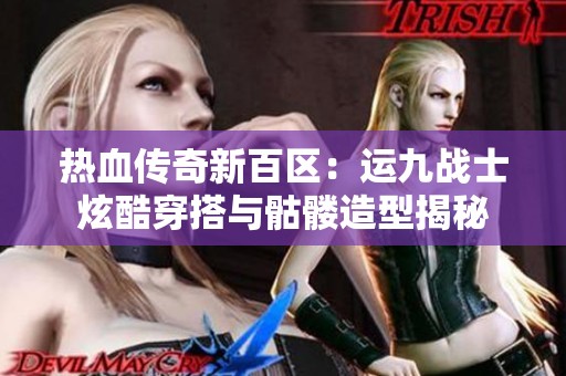 热血传奇新百区：运九战士炫酷穿搭与骷髅造型揭秘