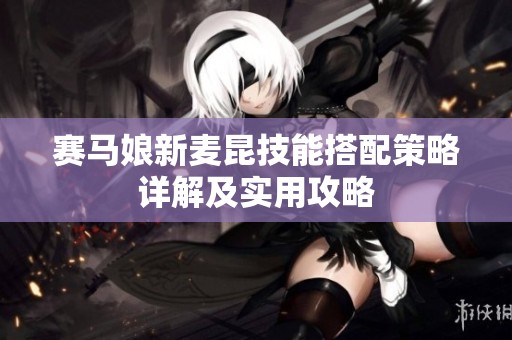 赛马娘新麦昆技能搭配策略详解及实用攻略