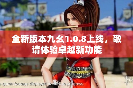 全新版本九幺1.0.8上线，敬请体验卓越新功能