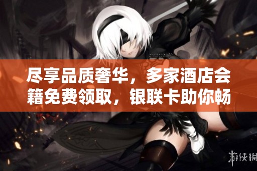 尽享品质奢华，多家酒店会籍免费领取，银联卡助你畅游海滨之旅