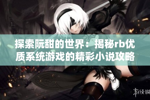探索阮甜的世界：揭秘rb优质系统游戏的精彩小说攻略