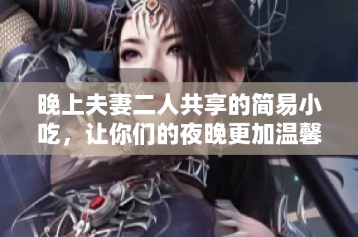 晚上夫妻二人共享的简易小吃，让你们的夜晚更加温馨美味