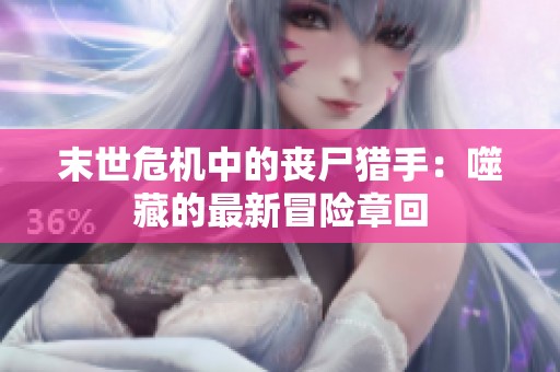 末世危机中的丧尸猎手：噬藏的最新冒险章回
