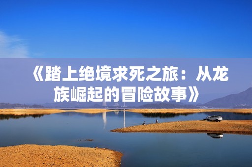 《踏上绝境求死之旅：从龙族崛起的冒险故事》