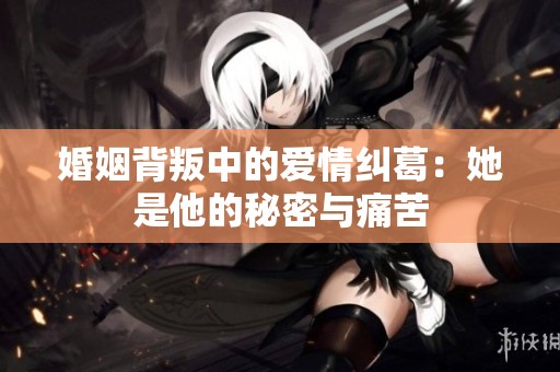 婚姻背叛中的爱情纠葛：她是他的秘密与痛苦