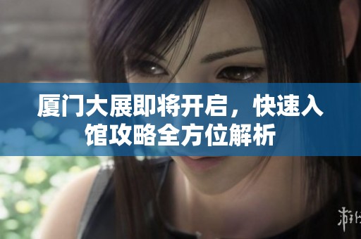 厦门大展即将开启，快速入馆攻略全方位解析