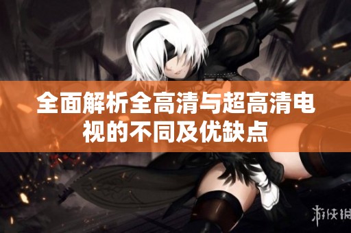 全面解析全高清与超高清电视的不同及优缺点
