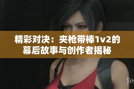 精彩对决：夹枪带棒1v2的幕后故事与创作者揭秘