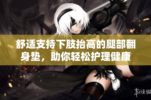 舒适支持下肢抬高的腿部翻身垫，助你轻松护理健康