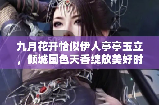 九月花开恰似伊人亭亭玉立，倾城国色天香绽放美好时光