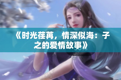 《时光荏苒，情深似海：子之的爱情故事》