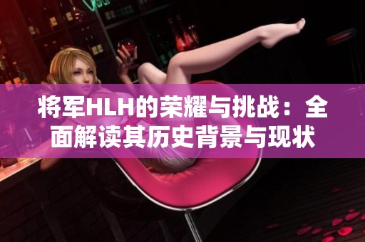 将军HLH的荣耀与挑战：全面解读其历史背景与现状