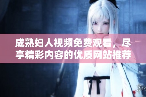 成熟妇人视频免费观看，尽享精彩内容的优质网站推荐