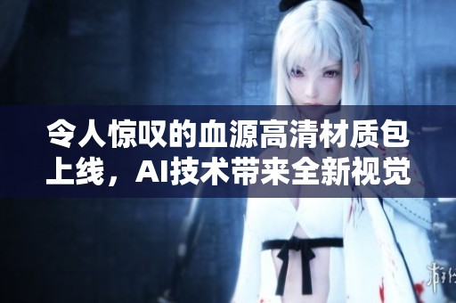 令人惊叹的血源高清材质包上线，AI技术带来全新视觉体验