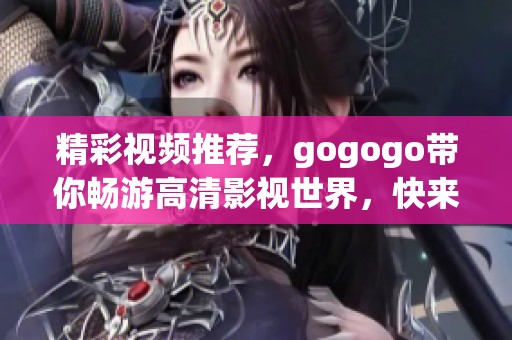 精彩视频推荐,gogogo带你畅游高清影视世界,快来体验! 精彩视频推荐,gogogo带你畅游高清影视世界,快来体验!