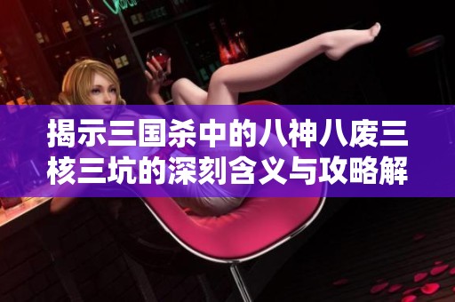揭示三国杀中的八神八废三核三坑的深刻含义与攻略解析