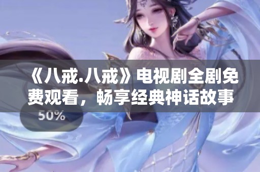 《八戒.八戒》电视剧全剧免费观看，畅享经典神话故事
