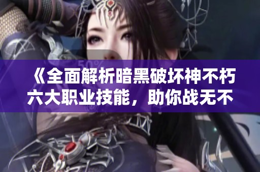 《全面解析暗黑破坏神不朽六大职业技能，助你战无不胜》