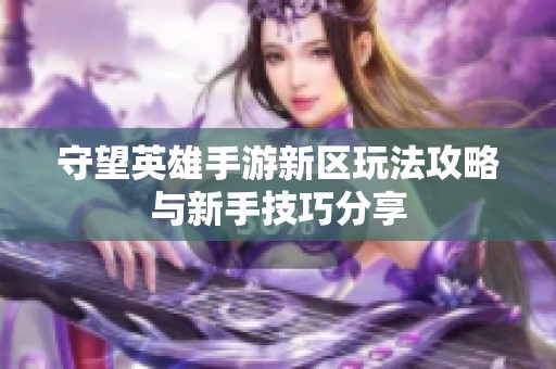 守望英雄手游新区玩法攻略与新手技巧分享