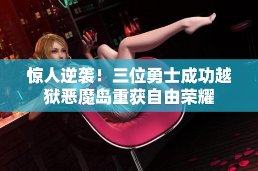 惊人逆袭！三位勇士成功越狱恶魔岛重获自由荣耀