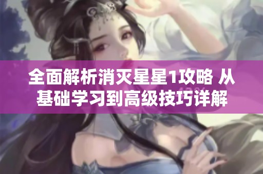 全面解析消灭星星1攻略 从基础学习到高级技巧详解