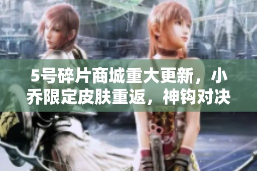 5号碎片商城重大更新，小乔限定皮肤重返，神钩对决开启限时活动