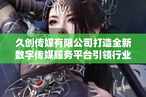 久创传媒有限公司打造全新数字传媒服务平台引领行业发展