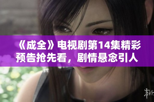 《成全》电视剧第14集精彩预告抢先看，剧情悬念引人关注