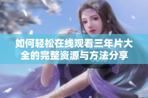 如何轻松在线观看三年片大全的完整资源与方法分享